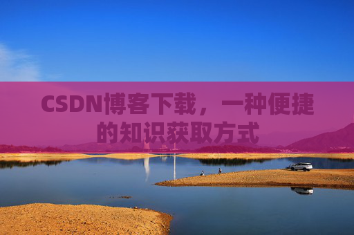 CSDN博客下载,一种便捷的知识获取方式